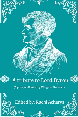 A tribute to Lord Byron: Poetry collection - Acharya, Ruchi (Editor), and Chesterfield, Anthony (Contributions by), and Eyles, Joan (Contributions by)