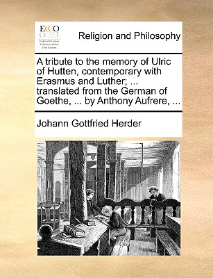 A Tribute to the Memory of Ulric of Hutten, Contemporary with Erasmus and Luther; ... Translated from the German of Goethe, ... by Anthony Aufrere, ... - Herder, Johann Gottfried