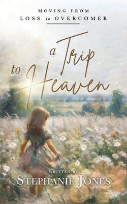 A Trip to Heaven: Moving from Loss to Overcomer - Jones, Stephanie