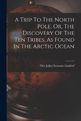 A Trip To The North Pole, Or, The Discovery Of The Ten Tribes, As Found In The Arctic Ocean - Otte Julius Swanson Lindelof (Creator)