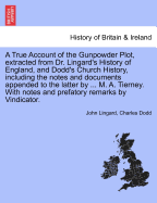 A True Account of the Gunpowder Plot, Extracted from Dr. Lingard's History of England, and Dodd's Church History, Including the Notes and Documents Appended to the Latter by ... M. A. Tierney. with Notes and Prefatory Remarks by Vindicator.