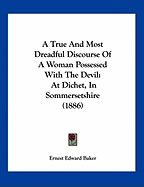 A True And Most Dreadful Discourse Of A Woman Possessed With The Devil: At Dichet, In Sommersetshire (1886)