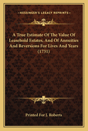 A True Estimate Of The Value Of Leasehold Estates, And Of Annuities And Reversions For Lives And Years (1731)