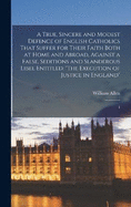 A True, Sincere and Modest Defence of English Catholics That Suffer for Their Faith Both at Home and Abroad, Against a False, Seditions and Slanderous Libel Entitled: "The Execution of Justice in England" 1