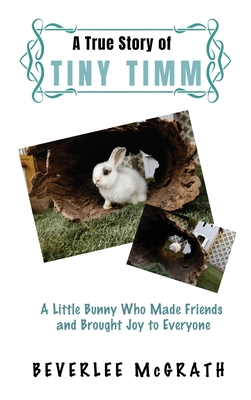 A True Story Of Tiny Timm: A Little Bunny Who Made Friends and Brought Joy to Everyone - McGrath, Beverlee