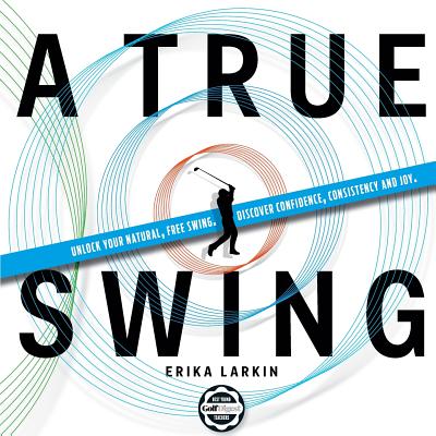 A True Swing: Unlock your natural, free swing. Discover confidence, consistency and joy. - Larkin, Erika Zwetkow
