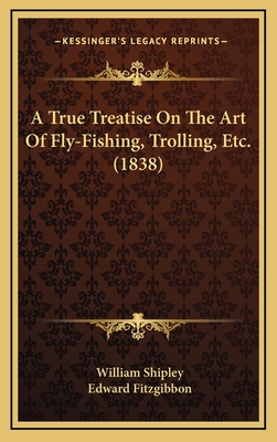 A True Treatise on the Art of Fly-Fishing, Trolling, Etc. (1838) - Shipley, William, and Fitzgibbon, Edward (Editor)