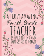 A Truly Amazing Fourth Grade Teacher: Teacher Notebook / Journal: Perfect Thank You Gift for Teachers (Inspirational Teacher Appreciation Gifts)