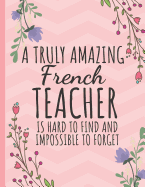 A Truly Amazing French Teacher: Teacher Notebook: Thank You Gift for French Teachers or Perfect Year End Graduation