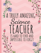 A Truly Amazing Science Teacher: Great for Teacher Appreciation/Retirement/Thank You/Year End Gift (Notebooks for Teachers)