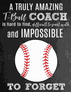 A Truly Amazing T-Ball Coach Is Hard To Find, Difficult To Part With And Impossible To Forget: Thank You Appreciation Gift for T-Ball Coaches: Notebook Journal Diary for World's Best Tee Ball Coach