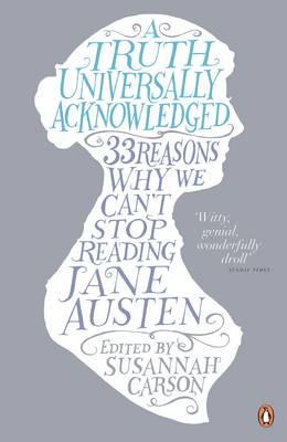 A Truth Universally Acknowledged: 33 Reasons Why We Can't Stop Reading Jane Austen - Carson, Susannah