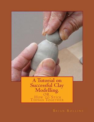 A Tutorial on Successful Clay Modelling.: OR. How to Stick Things Together - Rollins, Brian