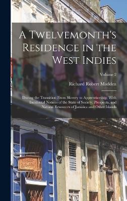 A Twelvemonth's Residence in the West Indies: During the Transition From Slavery to Apprenticeship; With Incidental Notices of the State of Society, Prospects, and Natural Resources of Jamaica and Other Islands; Volume 2 - Madden, Richard Robert