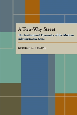 A Two-Way Street: The Institutional Dynamics of the Modern Administrative State - Krause, George