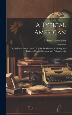 A Typical American; or, Incidents in the Life of Dr. John Swinburne, of Albany, the Eminent Patriot, Surgeon, and Philanthropist - Citizens' Association (Albany, N y ) (Creator)