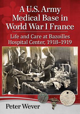 A U.S Army Medical Base in World War I France: Life and Care at Bazoilles Hospital Center, 1918-1919 - Wever, Peter
