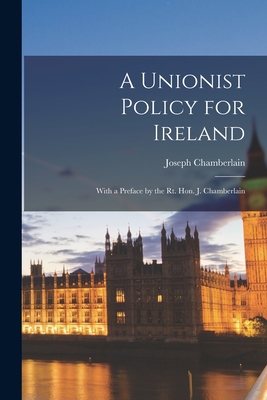 A Unionist Policy for Ireland: With a Preface by the Rt. Hon. J. Chamberlain - Chamberlain, Joseph 1836-1914