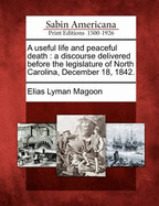 A Useful Life and Peaceful Death: A Discourse Delivered Before the Legislature of North Carolina, December 18, 1842.