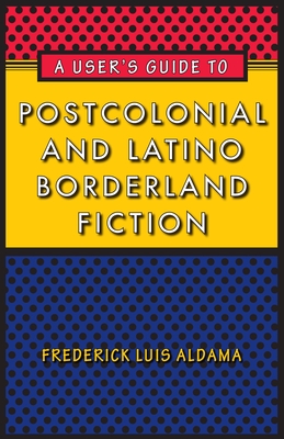 A User's Guide to Postcolonial and Latino Borderland Fiction - Aldama, Frederick Luis