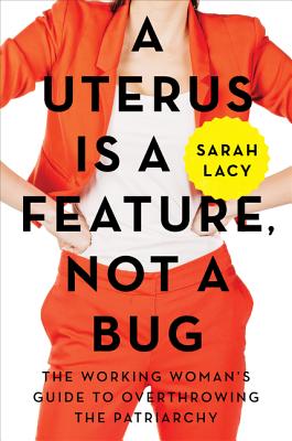 A Uterus Is a Feature, Not a Bug: The Working Woman's Guide to Overthrowing the Patriarchy - Lacy, Sarah