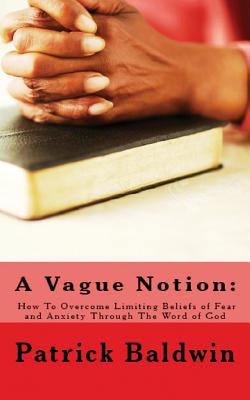 A Vague Notion: How To Overcome Limiting Beliefs of Fear and Anxiety Through The Word of God - F, Aj (Editor), and Baldwin, Patrick