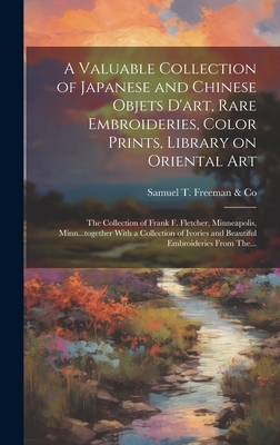 A Valuable Collection of Japanese and Chinese Objets D'art, Rare Embroideries, Color Prints, Library on Oriental Art; the Collection of Frank F. Fletcher, Minneapolis, Minn...together With a Collection of Ivories and Beautiful Embroideries From The... - Samuel T Freeman & Co (Creator)