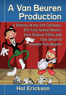 A Van Beuren Production: A History of the 619 Cartoons, 875 Live Action Shorts, Four Feature Films and One Serial of Amedee Van Beuren - Erickson, Hal