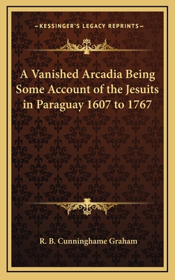 A Vanished Arcadia Being Some Account of the Jesuits in Paraguay 1607 to 1767 - Graham, R B Cunninghame