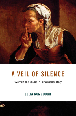 A Veil of Silence: Women and Sound in Renaissance Italy - Rombough, Julia