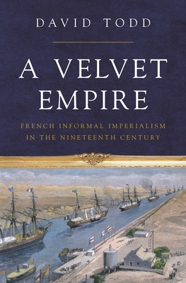A Velvet Empire: French Informal Imperialism in the Nineteenth Century - Todd, David