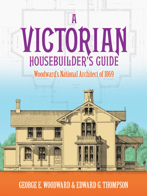 A Victorian Housebuilder's Guide: Woodward's National Architect of 1869 - Woodward, George E, and Thompson, Edward G