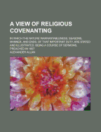 A View of Religious Covenanting: In Which the Nature Warrantableness, Seasons, Manner, and Ends, of That Important Duty, Are Stated and Illustrated. Being a Course of Sermons, Preached in 1807