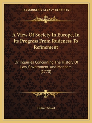 A View Of Society In Europe, In Its Progress From Rudeness To Refinement: Or Inquiries Concerning The History Of Law, Government, And Manners (1778) - Stuart, Gilbert