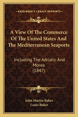 A View of the Commerce of the United States and the Mediterranean Seaports: Including the Adriatic and Morea (1847) - Baker, John Martin, and Baker, Louis