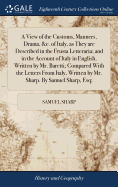 A View of the Customs, Manners, Drama, &c. of Italy, as They are Described in the Frusta Letteraria; and in the Account of Italy in English, Written by Mr. Baretti; Compared With the Letters From Italy, Written by Mr. Sharp. By Samuel Sharp, Esq;