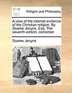 A View of the Internal Evidence of the Christian Religion. by Soame Jenyns, Esq. the Seventh Edition, Corrected.