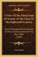 A View Of The Moral State Of Society At The Close Of The Eighteenth Century: Much Enlarged And Continued To The Commencement Of The Year 1804 (1804)