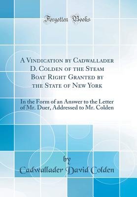 A Vindication by Cadwallader D. Colden of the Steam Boat Right Granted by the State of New York: In the Form of an Answer to the Letter of Mr. Duer, Addressed to Mr. Colden (Classic Reprint) - Colden, Cadwallader David