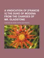 A Vindication of Francis V the Duke of Modena from the Charges of Mr. Gladstone