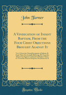 A Vindication of Infant Baptism, from the Four Chief Objections Brought Against It: Viz; I. from the Natural Incapacity of Infants; II. from Their Not Actually Believing; III. from the Want of an Express Command to Baptize Them; IV. from the Want of Scrip