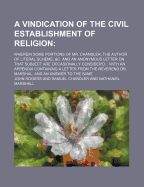 A Vindication of the Civil Establishment of Religion; Wherein Some Portions of Mr. Chandler, the Author of Literal Scheme, &C. and an Anonymous Letter on That Subject Are Occasionally Consider'd. with an Appendix Containing a Letter from the Reverend Dr.