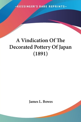 A Vindication Of The Decorated Pottery Of Japan (1891) - Bowes, James L