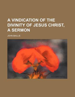 A Vindication of the Divinity of Jesus Christ, a Sermon - Baillie, John