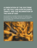 A Vindication of the Doctrine of the Holy and Ever Blessed Trinity, and the Incarnation of the Son of God: Occasioned by the Brief Notes on the Creed of St. Athanasius, and the Brief History of the Unitarians, or Socinians; And Containing an Answer to Bot