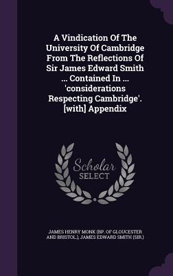 A Vindication Of The University Of Cambridge From The Reflections Of Sir James Edward Smith ... Contained In ... 'considerations Respecting Cambridge'. [with] Appendix - James Henry Monk (Bp of Gloucester and (Creator), and James Edward Smith (Sir ) (Creator)