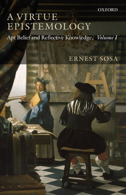 A Virtue Epistemology: Apt Belief and Reflective Knowledge, Volume I - Sosa, Ernest