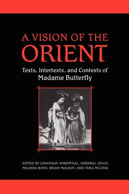 A Vision of the Orient: Texts, Intertexts, and Contexts of Madame Butterfly - Wisenthal, Jonathan (Editor), and Grace, Sherrill E (Editor), and Boyd, Melinda (Editor)