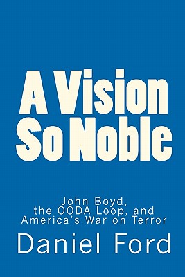 A Vision So Noble: John Boyd, the OODA Loop, and America's War on Terror - Ford, Daniel