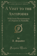 A Visit to the Antipodes: With Some Reminiscences of a Sojourn in Australia (Classic Reprint)